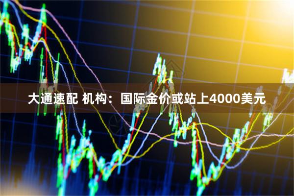大通速配 机构：国际金价或站上4000美元