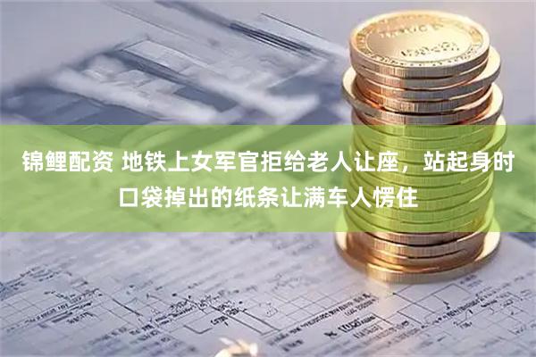 锦鲤配资 地铁上女军官拒给老人让座，站起身时口袋掉出的纸条让满车人愣住