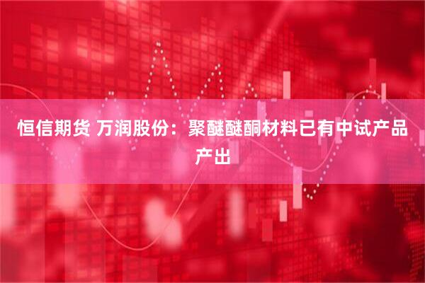 恒信期货 万润股份：聚醚醚酮材料已有中试产品产出