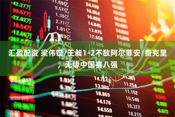 汇盈配资 梁伟铿/王昶1-2不敌阿尔菲安/费克里，无缘中国赛八强
