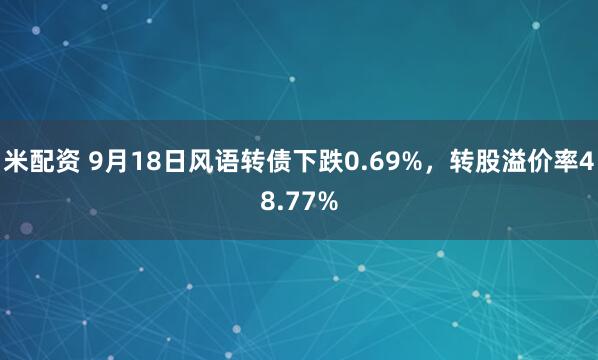 米配资 9月18日风语转债下跌0.69%，转股溢价率48.77%