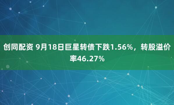 创同配资 9月18日巨星转债下跌1.56%，转股溢价率46.27%