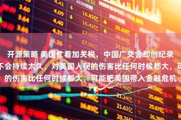 开源策略 美国忙着加关税，中国广交会却创纪录！境外商家：加征关税不会持续太久，对美国人民的伤害比任何时候都大，可能把美国带入金融危机