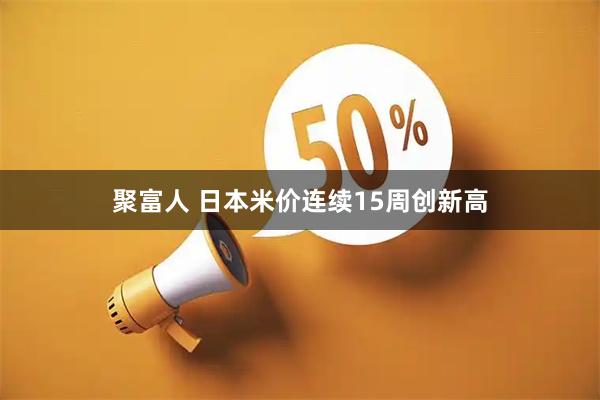 聚富人 日本米价连续15周创新高