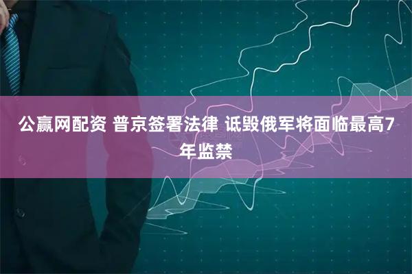 公赢网配资 普京签署法律 诋毁俄军将面临最高7年监禁