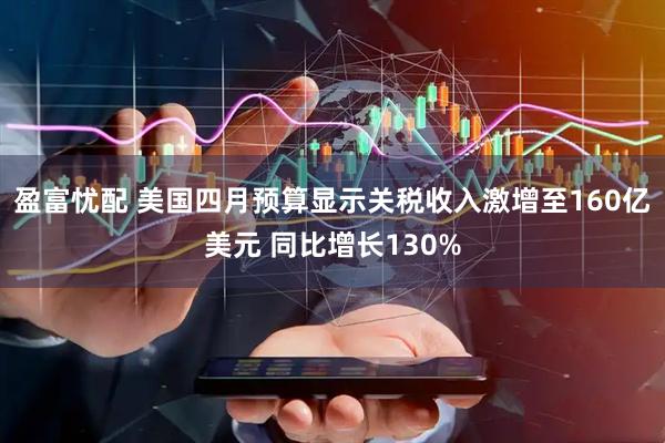 盈富忧配 美国四月预算显示关税收入激增至160亿美元 同比增长130%