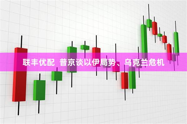 联丰优配  普京谈以伊局势、乌克兰危机