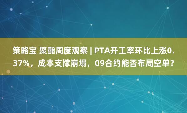 策略宝 聚酯周度观察 | PTA开工率环比上涨0.37%，成本支撑崩塌，09合约能否布局空单？