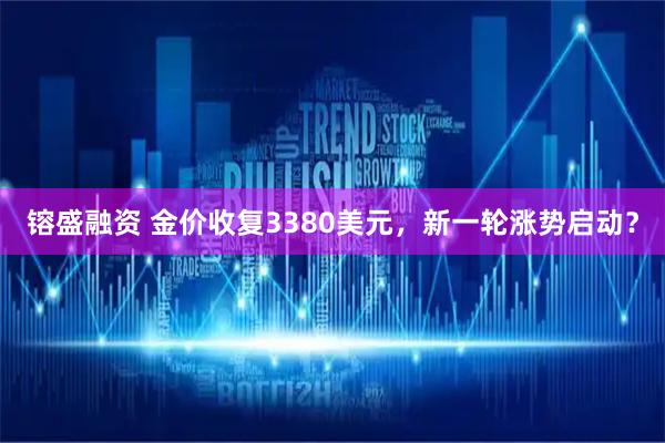 镕盛融资 金价收复3380美元，新一轮涨势启动？