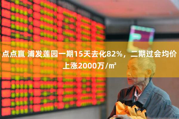 点点赢 浦发莲园一期15天去化82%，二期过会均价上涨2000万/㎡