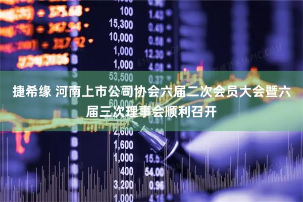 捷希缘 河南上市公司协会六届二次会员大会暨六届三次理事会顺利召开