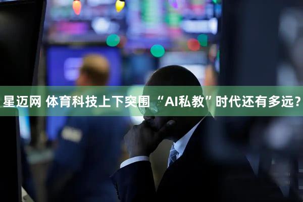 星迈网 体育科技上下突围 “AI私教”时代还有多远？