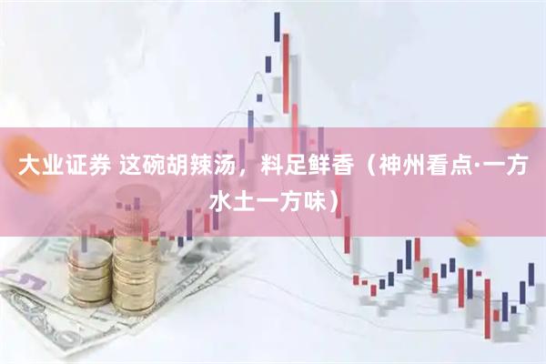 大业证券 这碗胡辣汤，料足鲜香（神州看点·一方水土一方味）