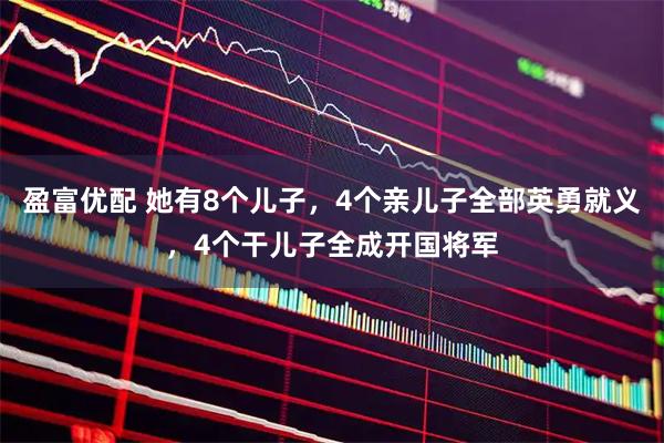 盈富优配 她有8个儿子，4个亲儿子全部英勇就义，4个干儿子全成开国将军