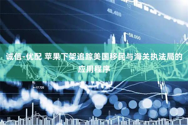 诚信-优配 苹果下架追踪美国移民与海关执法局的应用程序