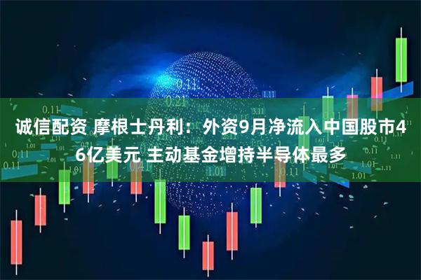 诚信配资 摩根士丹利：外资9月净流入中国股市46亿美元 主动基金增持半导体最多