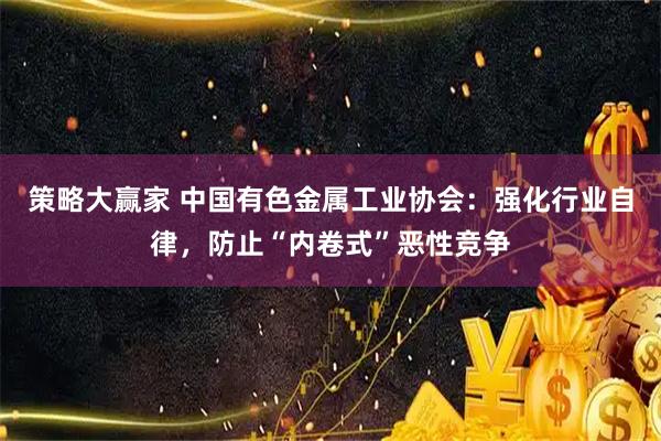 策略大赢家 中国有色金属工业协会：强化行业自律，防止“内卷式”恶性竞争