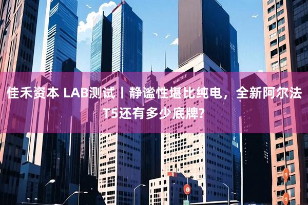 佳禾资本 LAB测试丨静谧性堪比纯电,全新阿尔法T5还有多少底牌?