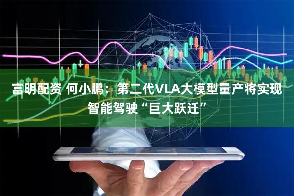 富明配资 何小鹏:第二代VLA大模型量产将实现智能驾驶“巨大跃迁”