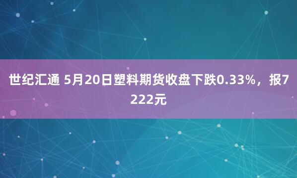 世纪汇通 5月20日塑料期货收盘下跌0.33%，报7222元
