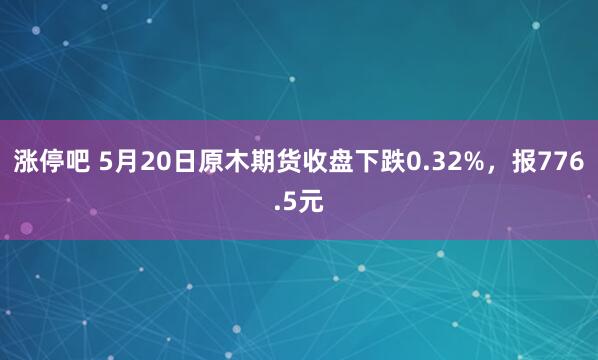 涨停吧 5月20日原木期货收盘下跌0.32%，报776.5元