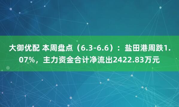 大御优配 本周盘点（6.3-6.6）：盐田港周跌1.07%，主力资金合计净流出2422.83万元