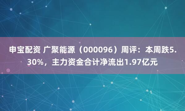 申宝配资 广聚能源（000096）周评：本周跌5.30%，主力资金合计净流出1.97亿元