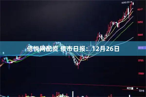 倍悦网配资 债市日报：12月26日