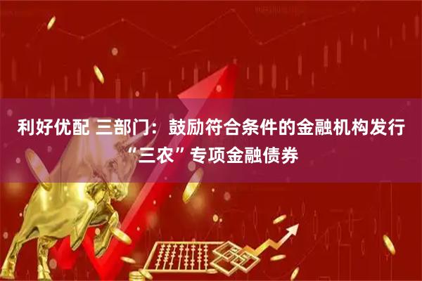 利好优配 三部门：鼓励符合条件的金融机构发行“三农”专项金融债券