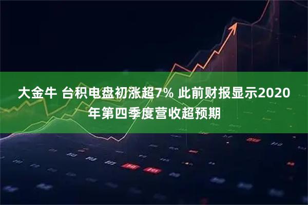 大金牛 台积电盘初涨超7% 此前财报显示2020年第四季度营收超预期