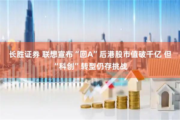 长胜证券 联想宣布“回A”后港股市值破千亿 但“科创”转型仍存挑战