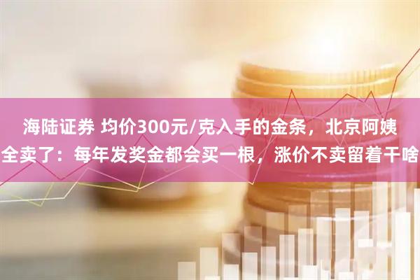 海陆证券 均价300元/克入手的金条，北京阿姨全卖了：每年发奖金都会买一根，涨价不卖留着干啥