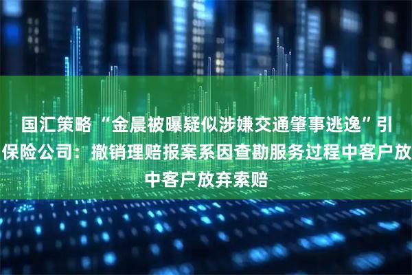 国汇策略 “金晨被曝疑似涉嫌交通肇事逃逸”引关注，保险公司：撤销理赔报案系因查勘服务过程中客户放弃索赔