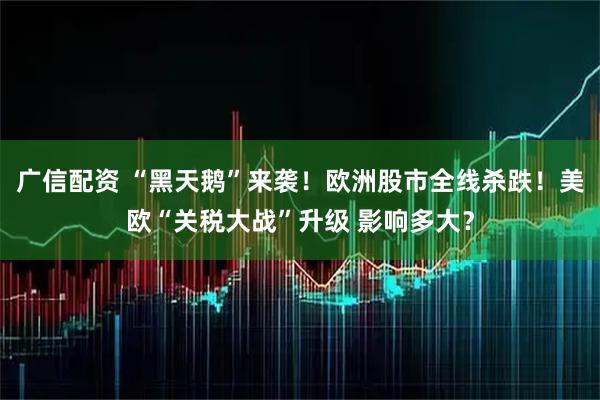 广信配资 “黑天鹅”来袭！欧洲股市全线杀跌！美欧“关税大战”升级 影响多大？