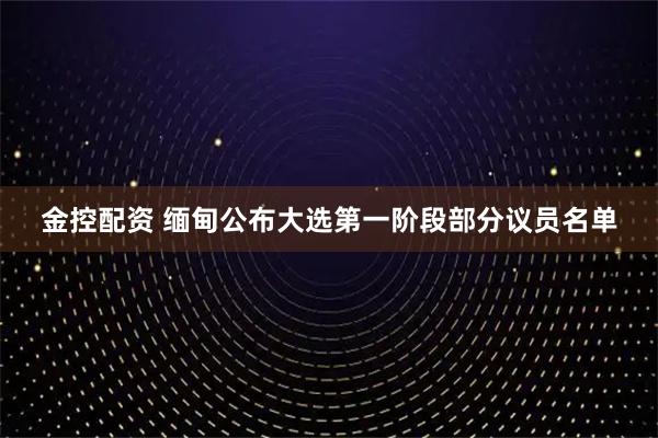 金控配资 缅甸公布大选第一阶段部分议员名单