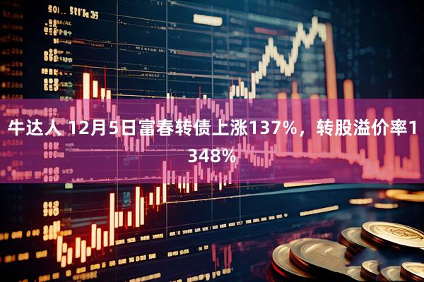 牛达人 12月5日富春转债上涨137%，转股溢价率1348%
