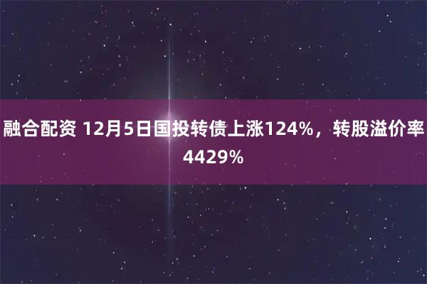 融合配资 12月5日国投转债上涨124%，转股溢价率4429%
