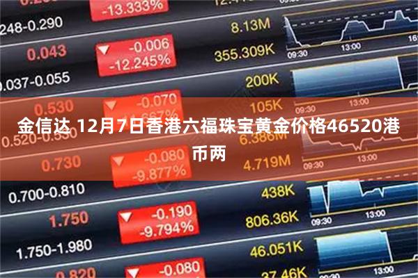 金信达 12月7日香港六福珠宝黄金价格46520港币两
