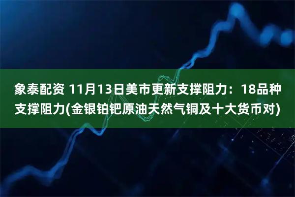 象泰配资 11月13日美市更新支撑阻力：18品种支撑阻力(金银铂钯原油天然气铜及十大货币对)