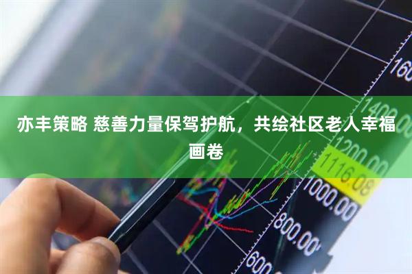 亦丰策略 慈善力量保驾护航，共绘社区老人幸福画卷