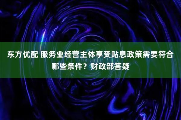 东方优配 服务业经营主体享受贴息政策需要符合哪些条件？财政部答疑