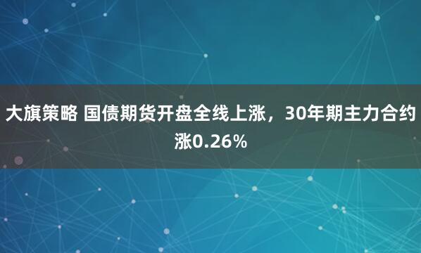 大旗策略 国债期货开盘全线上涨，30年期主力合约涨0.26%